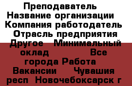 Преподаватель › Название организации ­ Компания-работодатель › Отрасль предприятия ­ Другое › Минимальный оклад ­ 18 000 - Все города Работа » Вакансии   . Чувашия респ.,Новочебоксарск г.